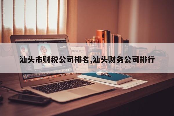 汕头市财税公司排名,汕头财务公司排行