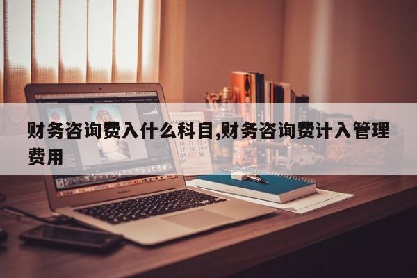 财务咨询费入什么科目,财务咨询费计入管理费用