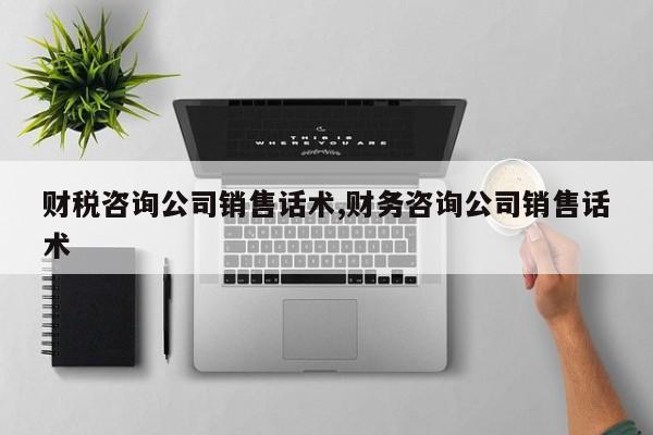 财税咨询公司销售话术,财务咨询公司销售话术
