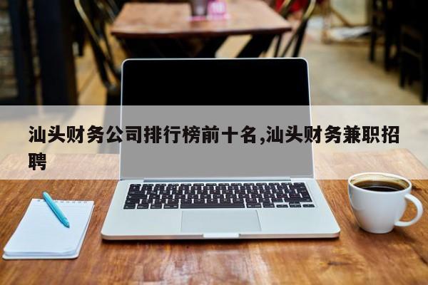 汕头财务公司排行榜前十名,汕头财务兼职招聘