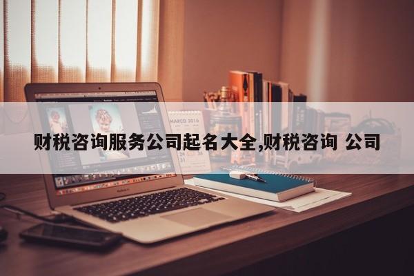 财税咨询服务公司起名大全,财税咨询 公司