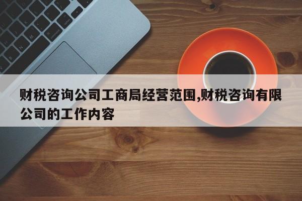 财税咨询公司工商局经营范围,财税咨询有限公司的工作内容