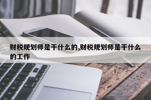 财税规划师是干什么的,财税规划师是干什么的工作