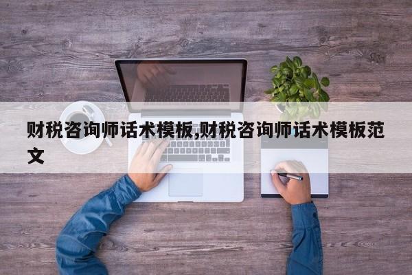财税咨询师话术模板,财税咨询师话术模板范文