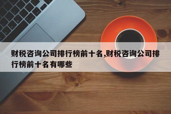 财税咨询公司排行榜前十名,财税咨询公司排行榜前十名有哪些
