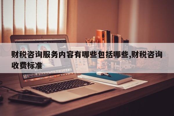 财税咨询服务内容有哪些包括哪些,财税咨询收费标准
