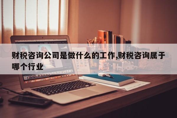 财税咨询公司是做什么的工作,财税咨询属于哪个行业