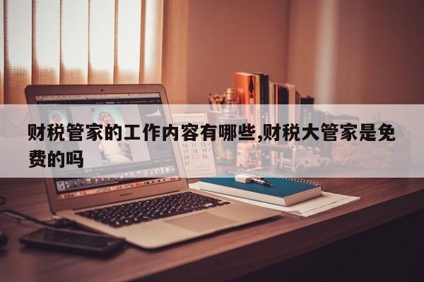 财税管家的工作内容有哪些,财税大管家是免费的吗