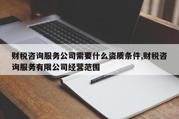 财税咨询服务公司需要什么资质条件,财税咨询服务有限公司经营范围