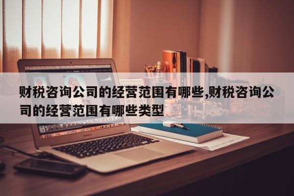 财税咨询公司的经营范围有哪些,财税咨询公司的经营范围有哪些类型