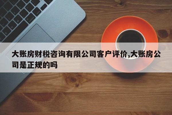 大账房财税咨询有限公司客户评价,大账房公司是正规的吗