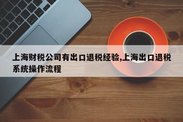 上海财税公司有出口退税经验,上海出口退税系统操作流程