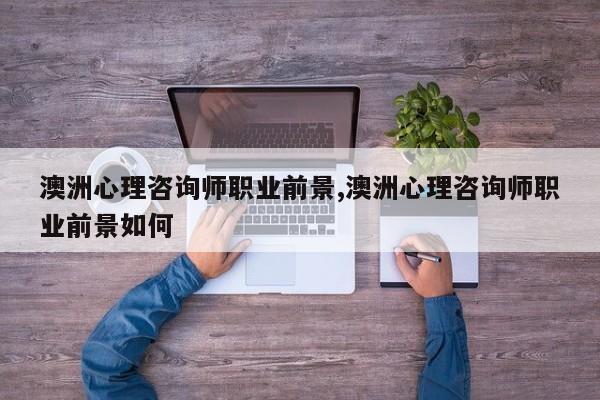 澳洲心理咨询师职业前景,澳洲心理咨询师职业前景如何