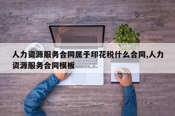 人力资源服务合同属于印花税什么合同,人力资源服务合同模板