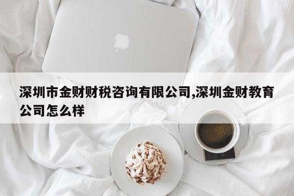 深圳市金财财税咨询有限公司,深圳金财教育公司怎么样