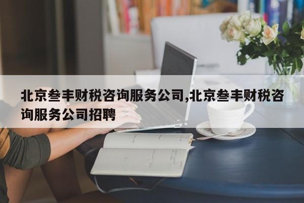 北京叁丰财税咨询服务公司,北京叁丰财税咨询服务公司招聘