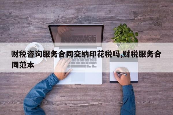 财税咨询服务合同交纳印花税吗,财税服务合同范本