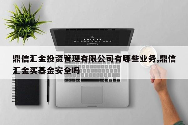 鼎信汇金投资管理有限公司有哪些业务,鼎信汇金买基金安全吗
