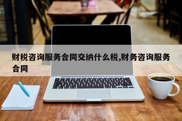 财税咨询服务合同交纳什么税,财务咨询服务合同