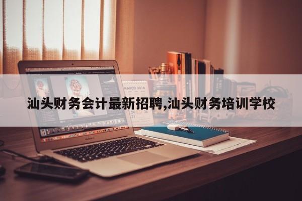 汕头财务会计最新招聘,汕头财务培训学校