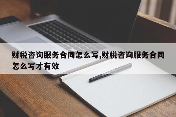 财税咨询服务合同怎么写,财税咨询服务合同怎么写才有效