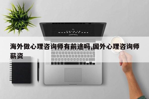海外做心理咨询师有前途吗,国外心理咨询师薪资
