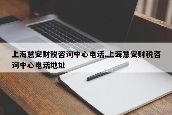上海慧安财税咨询中心电话,上海慧安财税咨询中心电话地址