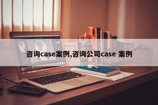 咨询case案例,咨询公司case 案例
